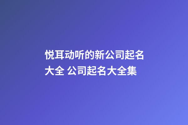 悦耳动听的新公司起名大全 公司起名大全集